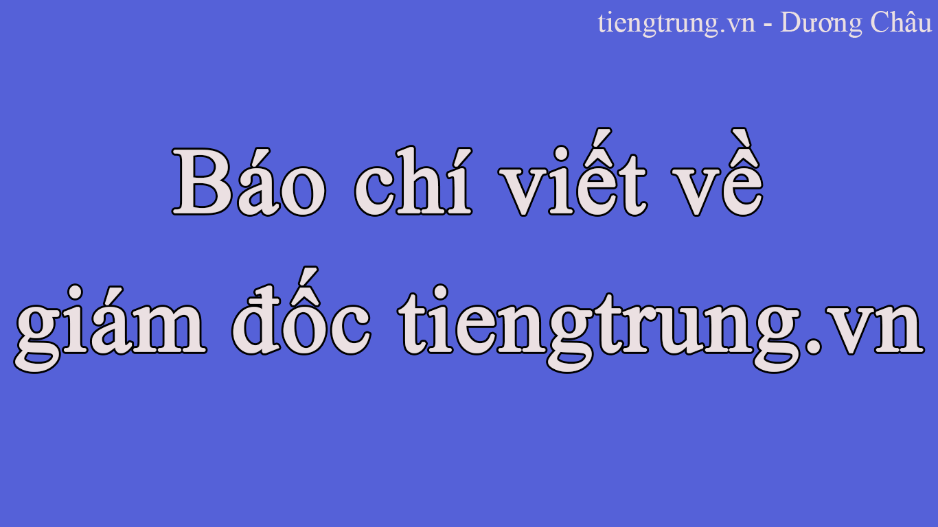 Báo chí viết về giám đốc Trung tâm Tiengtrung.vn