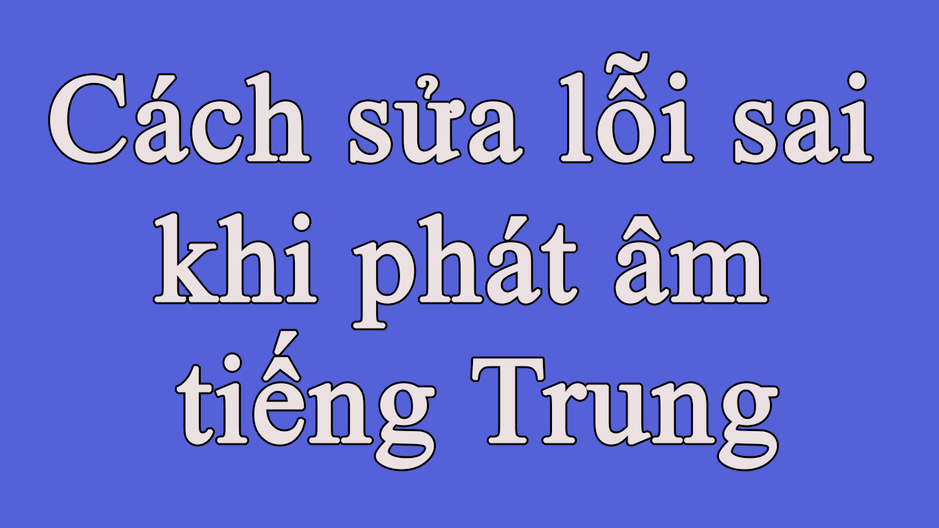 Cách sửa lỗi sai khi phát âm tiếng Trung