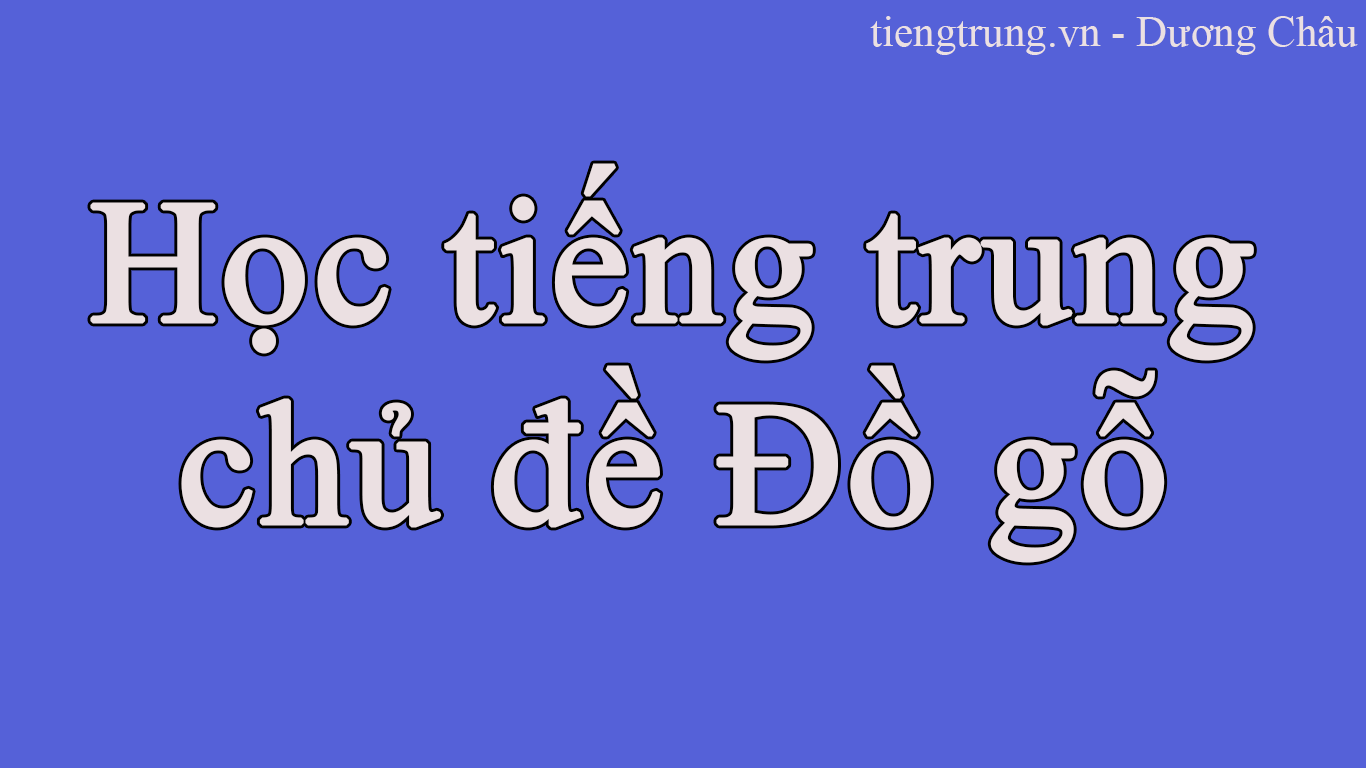 Học tiếng Trung chủ đề Đồ gỗ