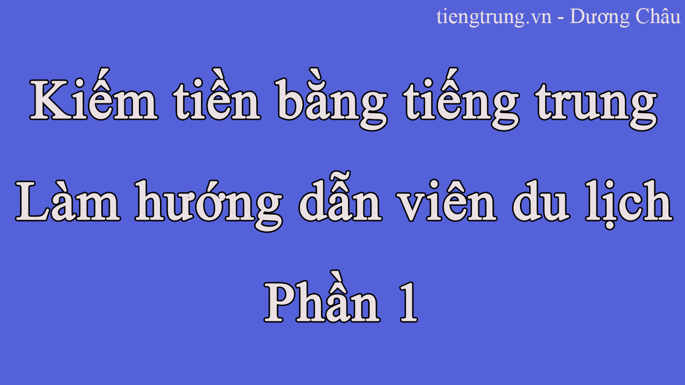 KIẾM TIỀN BẰNG TIẾNG TRUNG PHẦN 1- LÀM HƯỚNG DẪN VIÊN DU LỊCH