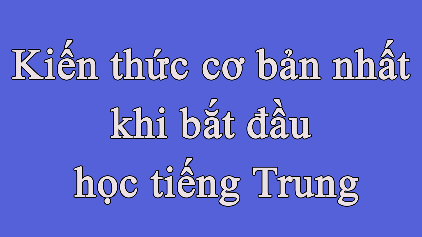 Kiến thức cơ bản nhất khi bắt đầu học tiếng Trung