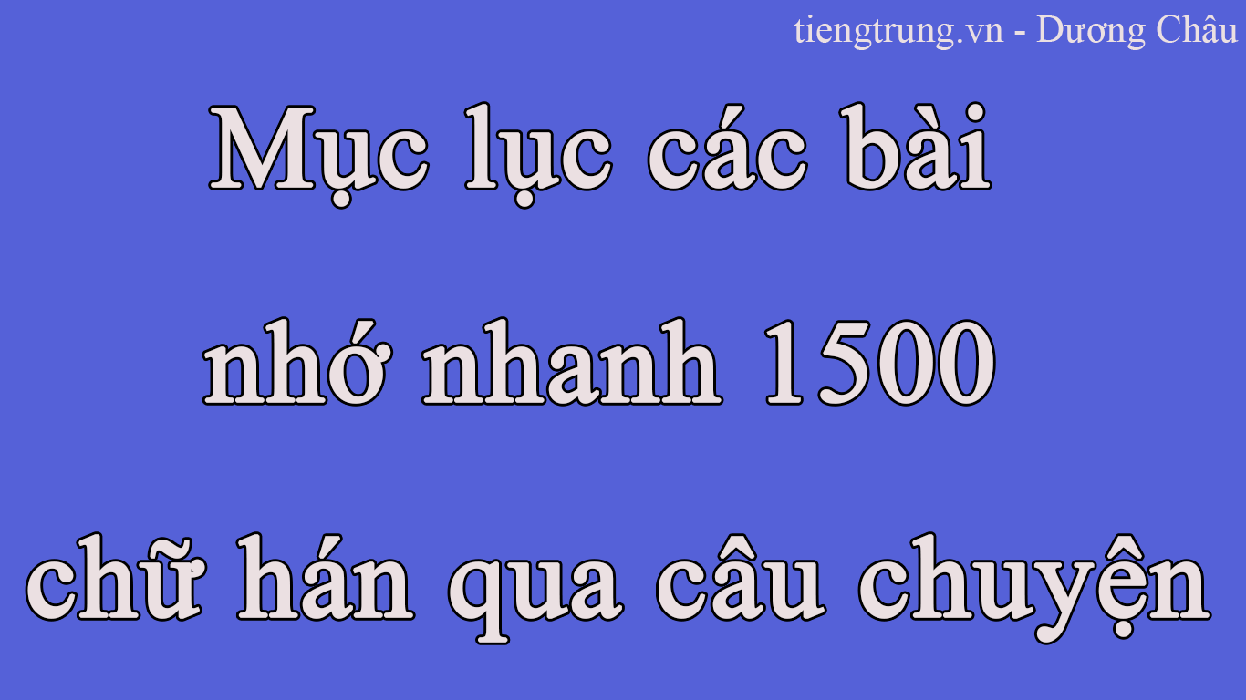 Mục lục các bài nhớ nhanh 1500 chữ hán qua câu chuyện