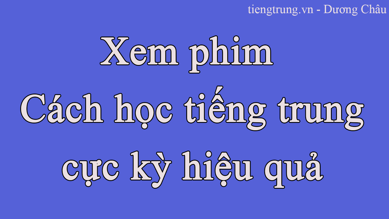 XEM PHIM , CÁCH HỌC TIẾNG TRUNG CỰC KÌ HIỆU QUẢ